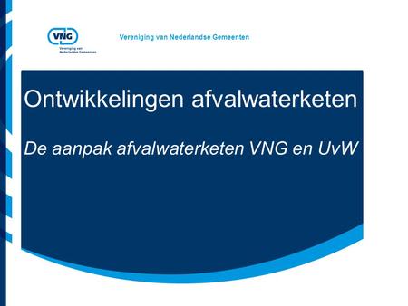 Vereniging van Nederlandse Gemeenten Ontwikkelingen afvalwaterketen De aanpak afvalwaterketen VNG en UvW.