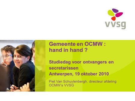 Gemeente en OCMW : hand in hand ? Studiedag voor ontvangers en secretarissen Antwerpen, 19 oktober 2010 Piet Van Schuylenbergh, directeur afdeling OCMW’s.