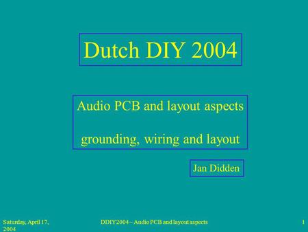 Saturday, April 17, 2004 DDIY2004 – Audio PCB and layout aspects1 Dutch DIY 2004 Audio PCB and layout aspects grounding, wiring and layout Jan Didden.