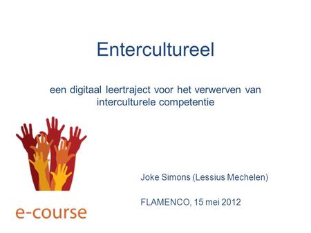 Entercultureel een digitaal leertraject voor het verwerven van interculturele competentie Joke Simons (Lessius Mechelen) FLAMENCO, 15 mei 2012.