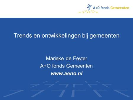 Trends en ontwikkelingen bij gemeenten Marieke de Feyter A+O fonds Gemeenten www.aeno.nl.