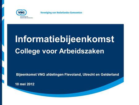 Informatiebijeenkomst College voor Arbeidszaken Bijeenkomst VNG afdelingen Flevoland, Utrecht en Gelderland 10 mei 2012.