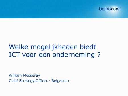 Welke mogelijkheden biedt ICT voor een onderneming ? William Mosseray Chief Strategy Officer - Belgacom.