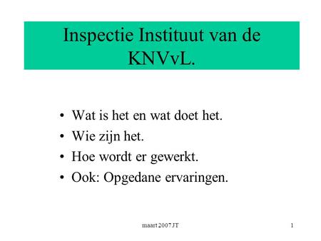 Maart 2007 JT1 Inspectie Instituut van de KNVvL. Wat is het en wat doet het. Wie zijn het. Hoe wordt er gewerkt. Ook: Opgedane ervaringen.