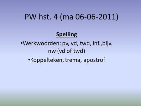 PW hst. 4 (ma 06-06-2011) Spelling Werkwoorden: pv, vd, twd, inf.,bijv. nw (vd of twd) Koppelteken, trema, apostrof.