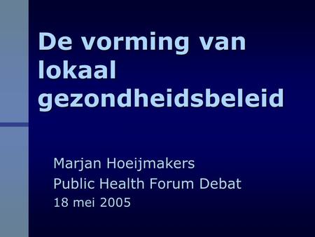 De vorming van lokaal gezondheidsbeleid Marjan Hoeijmakers Public Health Forum Debat 18 mei 2005.