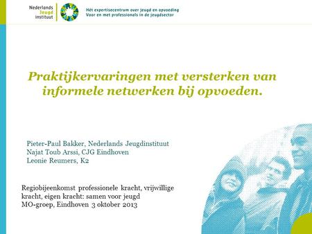 Praktijkervaringen met versterken van informele netwerken bij opvoeden. Pieter-Paul Bakker, Nederlands Jeugdinstituut Najat Toub Arssi, CJG Eindhoven.