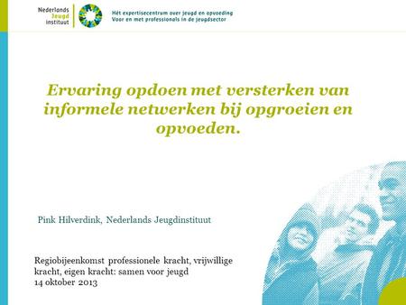 Ervaring opdoen met versterken van informele netwerken bij opgroeien en opvoeden. Pink Hilverdink, Nederlands Jeugdinstituut Regiobijeenkomst professionele.