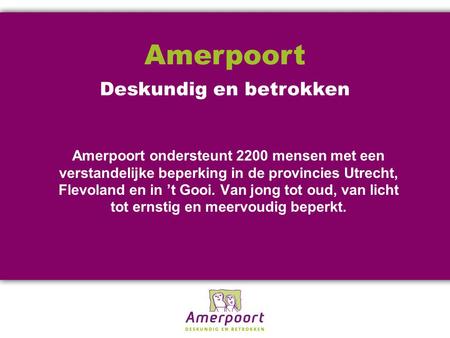 Amerpoort ondersteunt 2200 mensen met een verstandelijke beperking in de provincies Utrecht, Flevoland en in ’t Gooi. Van jong tot oud, van licht tot ernstig.