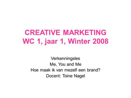 CREATIVE MARKETING WC 1, jaar 1, Winter 2008 Verkenningsles Me, You and Me Hoe maak ik van mezelf een brand? Docent: Toine Nagel.