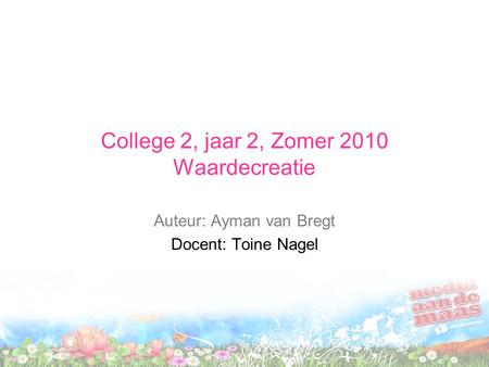 College 2, jaar 2, Zomer 2010 Waardecreatie Auteur: Ayman van Bregt Docent: Toine Nagel.