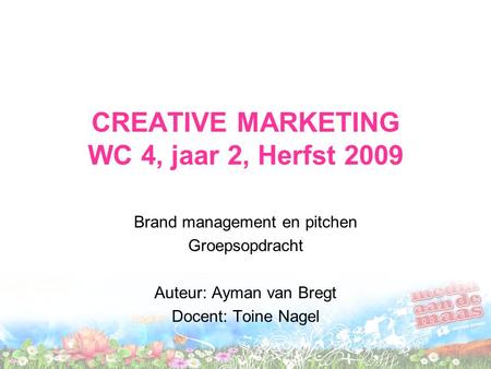 CREATIVE MARKETING WC 4, jaar 2, Herfst 2009 Brand management en pitchen Groepsopdracht Auteur: Ayman van Bregt Docent: Toine Nagel.
