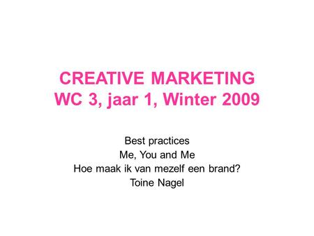 CREATIVE MARKETING WC 3, jaar 1, Winter 2009 Best practices Me, You and Me Hoe maak ik van mezelf een brand? Toine Nagel.
