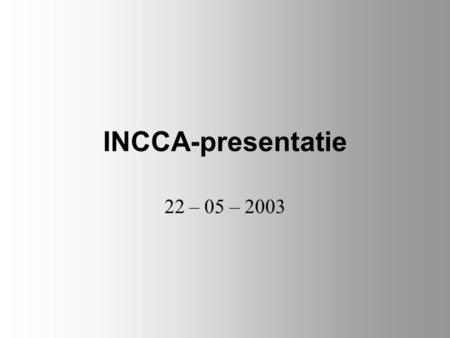 INCCA-presentatie 22 – 05 – 2003. Overzicht Inleiding INCCA-presentatie Ontwikkeling INCCA-presentatie Mogelijke uitbreidingen Slotwoord Vragen/Opmerkingen.