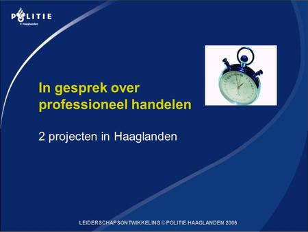 LEIDERSCHAPSONTWIKKELING © POLITIE HAAGLANDEN 2006 In gesprek over professioneel handelen 2 projecten in Haaglanden.