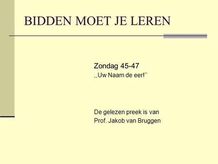BIDDEN MOET JE LEREN Zondag 45-47,,Uw Naam de eer!’’ De gelezen preek is van Prof. Jakob van Bruggen.