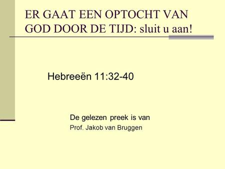 ER GAAT EEN OPTOCHT VAN GOD DOOR DE TIJD: sluit u aan! Hebreeën 11:32-40 De gelezen preek is van Prof. Jakob van Bruggen.