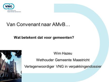 Van Convenant naar AMvB… Wat betekent dat voor gemeenten? Wim Hazeu Wethouder Gemeente Maastricht Vertegenwoordiger VNG in verpakkingendossier.