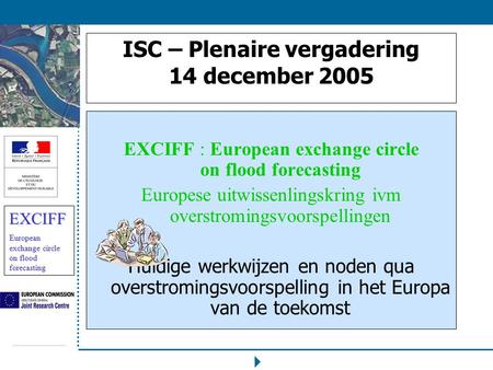 EXCIFF European exchange circle on flood forecasting ISC – Plenaire vergadering 14 december 2005 EXCIFF : European exchange circle on flood forecasting.