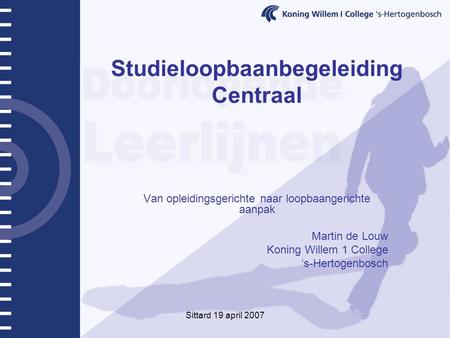 Sittard 19 april 2007 Studieloopbaanbegeleiding Centraal Van opleidingsgerichte naar loopbaangerichte aanpak Martin de Louw Koning Willem 1 College ‘s-Hertogenbosch.