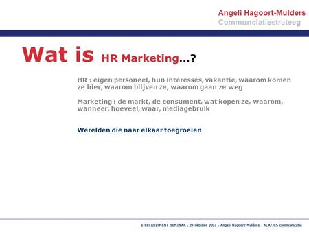 E-RECRUITMENT SEMINAR. 29 oktober 2007. Angeli Hagoort-Mulders. ACA/JES communicatie Wat is HR Marketing…? HR : eigen personeel, hun interesses, vakantie,