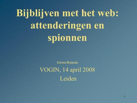 1 Bijblijven met het web: attenderingen en spionnen Jeroen Bosman VOGIN, 14 april 2008 Leiden.
