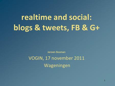 1 realtime and social: blogs & tweets, FB & G+ Jeroen Bosman VOGIN, 17 november 2011 Wageningen.