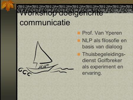 Workshop doelgerichte communicatie Prof. Van Yperen NLP als filosofie en basis van dialoog Thuisbegeleidings- dienst Golfbreker als experiment en ervaring.