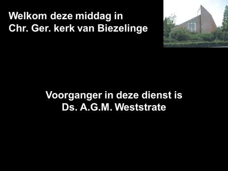 Welkom deze middag in Chr. Ger. kerk van Biezelinge Voorganger in deze dienst is Ds. A.G.M. Weststrate.