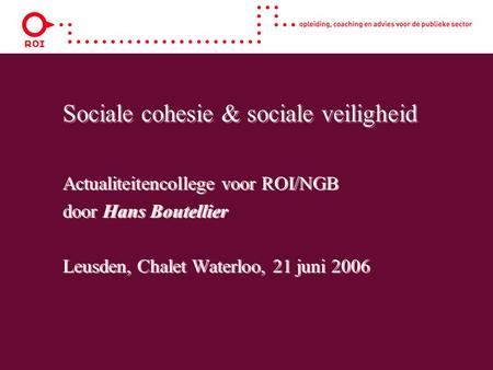 Sociale cohesie & sociale veiligheid Actualiteitencollege voor ROI/NGB door Hans Boutellier Leusden, Chalet Waterloo, 21 juni 2006 Actualiteitencollege.