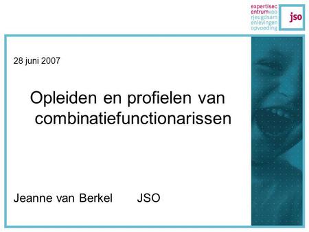 28 juni 2007 Opleiden en profielen van combinatiefunctionarissen Jeanne van Berkel JSO.