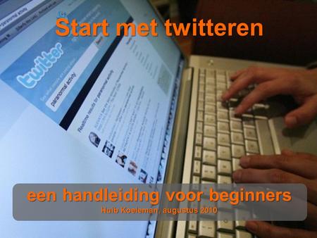 Start met twitteren een handleiding voor beginners Huib Koeleman, augustus 2010.
