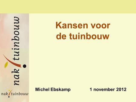 Michel Ebskamp 1 november 2012 Kansen voor de tuinbouw.