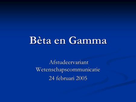 Bèta en Gamma Afstudeervariant Wetenschapscommunicatie Afstudeervariant Wetenschapscommunicatie 24 februari 2005.