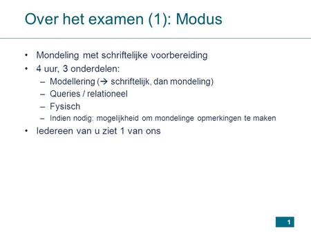 1 Over het examen (1): Modus Mondeling met schriftelijke voorbereiding 4 uur, 3 onderdelen: –Modellering (  schriftelijk, dan mondeling) –Queries / relationeel.