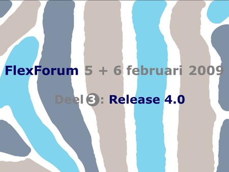 FlexForum 5 + 6 februari 2009 Deel : Release 4.0 3.