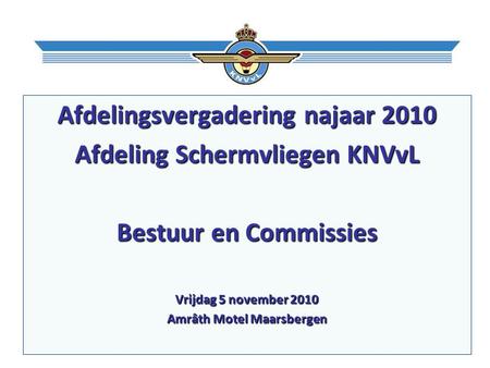 Afdelingsvergadering najaar 2010 Afdeling Schermvliegen KNVvL Bestuur en Commissies Vrijdag 5 november 2010 Amrâth Motel Maarsbergen.