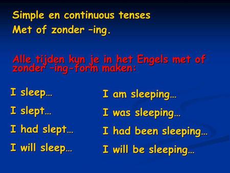 Simple en continuous tenses Met of zonder –ing. Alle tijden kun je in het Engels met of zonder –ing-form maken: I sleep… I slept… I had slept… I will sleep…