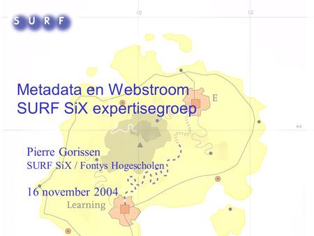 Metadata en Webstroom SURF SiX expertisegroep Pierre Gorissen SURF SiX / Fontys Hogescholen 16 november 2004.
