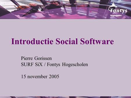 Introductie Social Software Pierre Gorissen SURF SiX / Fontys Hogescholen 15 november 2005.