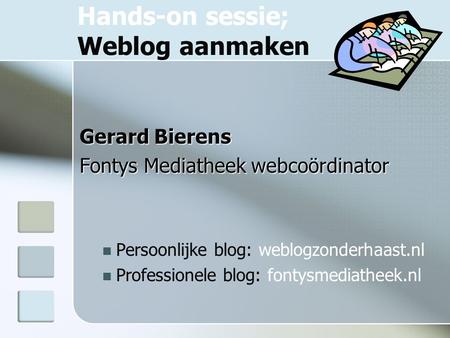 Hands-on sessie; Weblog aanmaken Gerard Bierens Fontys Mediatheek webcoördinator Persoonlijke blog: weblogzonderhaast.nl Professionele blog: fontysmediatheek.nl.