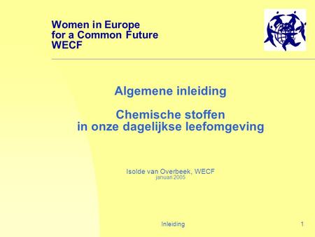 Inleiding1 Algemene inleiding Chemische stoffen in onze dagelijkse leefomgeving Isolde van Overbeek, WECF januari 2005 Women in Europe for a Common Future.