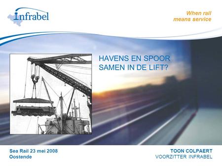 When rail means service > HAVENS EN SPOOR SAMEN IN DE LIFT? Sea Rail 23 mei 2008 TOON COLPAERT Oostende VOORZITTER INFRABEL.