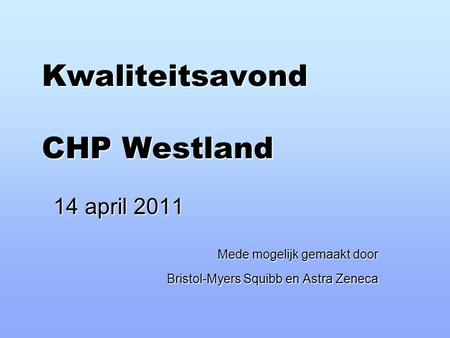 Kwaliteitsavond CHP Westland 14 april 2011 Mede mogelijk gemaakt door Bristol-Myers Squibb en Astra Zeneca.