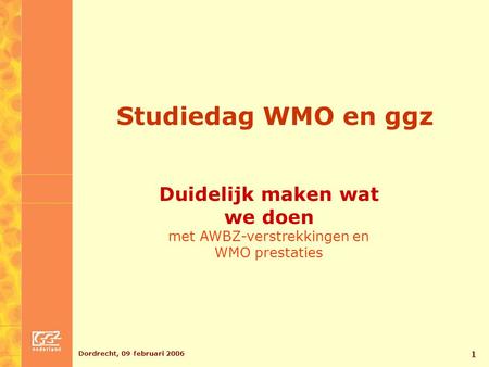 Dordrecht, 09 februari 2006 1 Studiedag WMO en ggz Duidelijk maken wat we doen met AWBZ-verstrekkingen en WMO prestaties.
