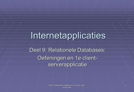 Deel 9: Relationele Databases: Oef. & 1e client- server app 1 Internetapplicaties Deel 9: Relationele Databases: Oefeningen en 1e client- serverapplicatie.