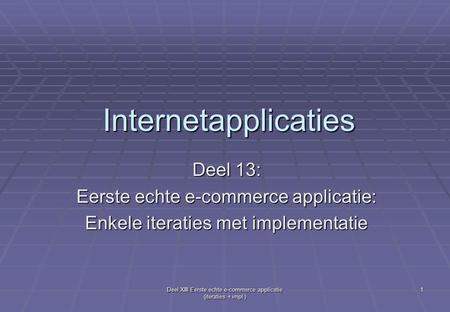 Deel XIII Eerste echte e-commerce applicatie (iteraties + impl ) 1 Internetapplicaties Deel 13: Eerste echte e-commerce applicatie: Enkele iteraties met.