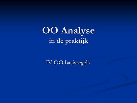 OO Analyse in de praktijk OO Analyse in de praktijk IV OO basisregels.
