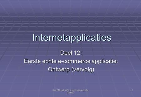 Deel XII Eerste echte e-commerce applicatie (vervolg) 1 Internetapplicaties Deel 12: Eerste echte e-commerce applicatie: Ontwerp (vervolg)