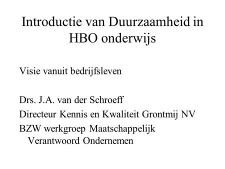 Introductie van Duurzaamheid in HBO onderwijs Visie vanuit bedrijfsleven Drs. J.A. van der Schroeff Directeur Kennis en Kwaliteit Grontmij NV BZW werkgroep.